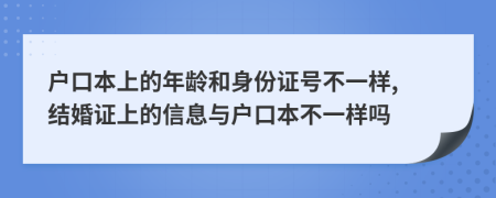 户口本上的年龄和身份证号不一样, 结婚证上的信息与户口本不一样吗