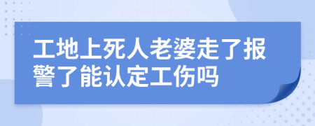 工地上死人老婆走了报警了能认定工伤吗