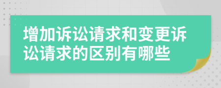 增加诉讼请求和变更诉讼请求的区别有哪些