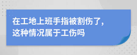 在工地上班手指被割伤了, 这种情况属于工伤吗