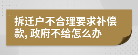 拆迁户不合理要求补偿款, 政府不给怎么办