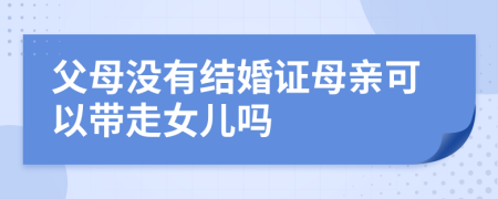 父母没有结婚证母亲可以带走女儿吗