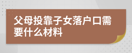 父母投靠子女落户口需要什么材料