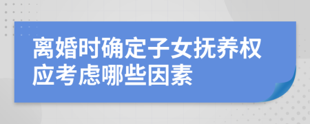 离婚时确定子女抚养权应考虑哪些因素