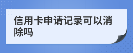 信用卡申请记录可以消除吗