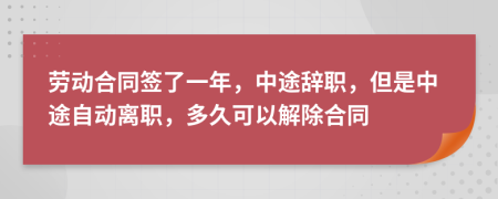 劳动合同签了一年，中途辞职，但是中途自动离职，多久可以解除合同