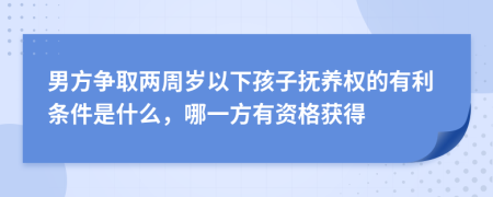 男方争取两周岁以下孩子抚养权的有利条件是什么，哪一方有资格获得