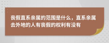 丧假直系亲属的范围是什么，直系亲属去外地的人有丧假的权利有没有