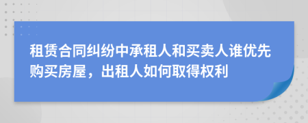 租赁合同纠纷中承租人和买卖人谁优先购买房屋，出租人如何取得权利