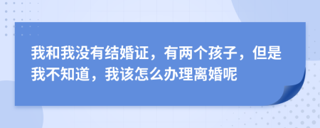 我和我没有结婚证，有两个孩子，但是我不知道，我该怎么办理离婚呢