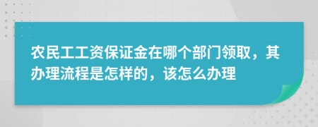 农民工工资保证金在哪个部门领取，其办理流程是怎样的，该怎么办理