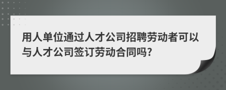 用人单位通过人才公司招聘劳动者可以与人才公司签订劳动合同吗?