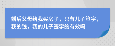 婚后父母给我买房子，只有儿子签字，我的钱，我的儿子签字的有效吗