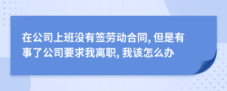 在公司上班没有签劳动合同, 但是有事了公司要求我离职, 我该怎么办