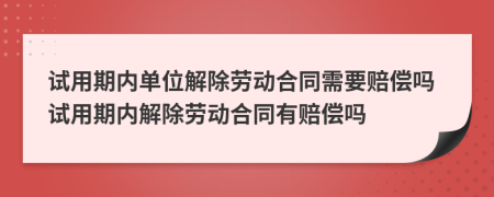 试用期内单位解除劳动合同需要赔偿吗试用期内解除劳动合同有赔偿吗