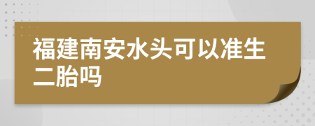 福建南安水头可以准生二胎吗
