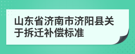 山东省济南市济阳县关于拆迁补偿标准