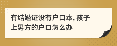 有结婚证没有户口本, 孩子上男方的户口怎么办