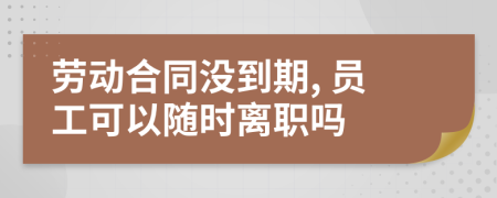 劳动合同没到期, 员工可以随时离职吗