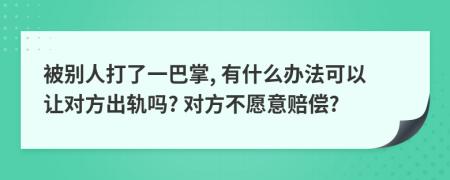 被别人打了一巴掌, 有什么办法可以让对方出轨吗? 对方不愿意赔偿?