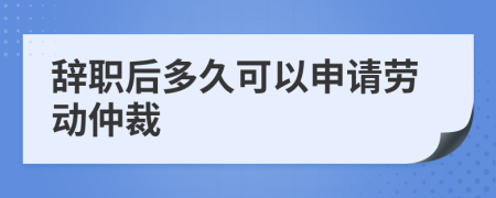 辞职后多久可以申请劳动仲裁