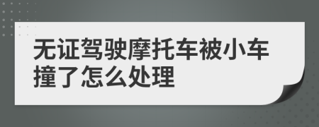 无证驾驶摩托车被小车撞了怎么处理