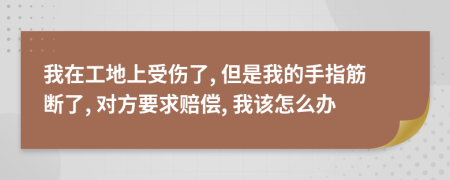 我在工地上受伤了, 但是我的手指筋断了, 对方要求赔偿, 我该怎么办