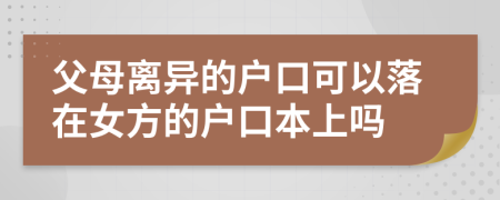 父母离异的户口可以落在女方的户口本上吗