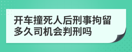 开车撞死人后刑事拘留多久司机会判刑吗