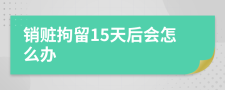 销赃拘留15天后会怎么办