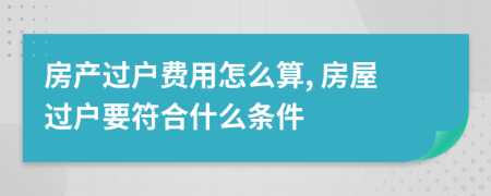 房产过户费用怎么算, 房屋过户要符合什么条件