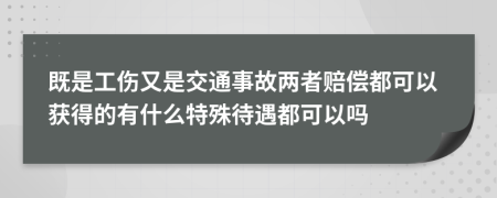 既是工伤又是交通事故两者赔偿都可以获得的有什么特殊待遇都可以吗