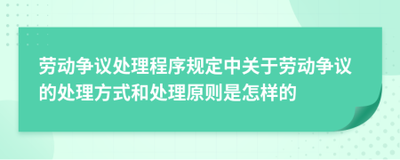 劳动争议处理程序规定中关于劳动争议的处理方式和处理原则是怎样的