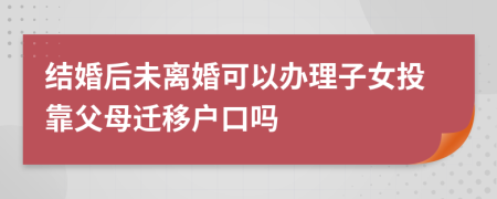 结婚后未离婚可以办理子女投靠父母迁移户口吗