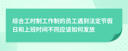 综合工时制工作制的员工遇到法定节假日和上班时间不同应该如何发放