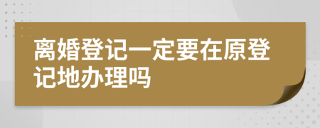 离婚登记一定要在原登记地办理吗