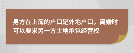 男方在上海的户口是外地户口，离婚时可以要求另一方土地承包经营权