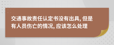 交通事故责任认定书没有出具, 但是有人员伤亡的情况, 应该怎么处理