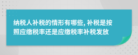 纳税人补税的情形有哪些, 补税是按照应缴税率还是应缴税率补税发放