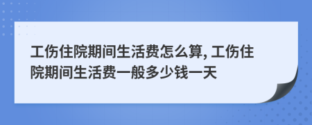 工伤住院期间生活费怎么算, 工伤住院期间生活费一般多少钱一天