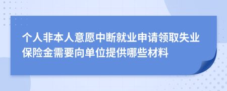 个人非本人意愿中断就业申请领取失业保险金需要向单位提供哪些材料