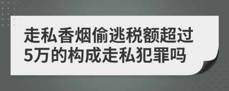 走私香烟偷逃税额超过5万的构成走私犯罪吗