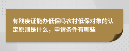 有残疾证能办低保吗农村低保对象的认定原则是什么，申请条件有哪些