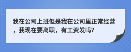 我在公司上班但是我在公司里正常经营，我现在要离职，有工资发吗？