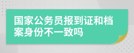 国家公务员报到证和档案身份不一致吗