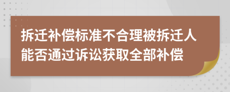 拆迁补偿标准不合理被拆迁人能否通过诉讼获取全部补偿