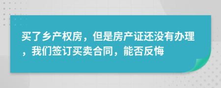 买了乡产权房，但是房产证还没有办理，我们签订买卖合同，能否反悔