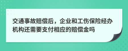 交通事故赔偿后，企业和工伤保险经办机构还需要支付相应的赔偿金吗