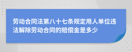 劳动合同法第八十七条规定用人单位违法解除劳动合同的赔偿金是多少