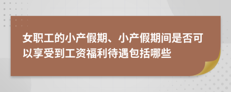 女职工的小产假期、小产假期间是否可以享受到工资福利待遇包括哪些